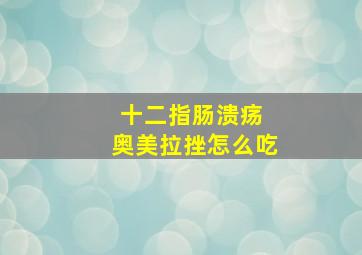 十二指肠溃疡 奥美拉挫怎么吃